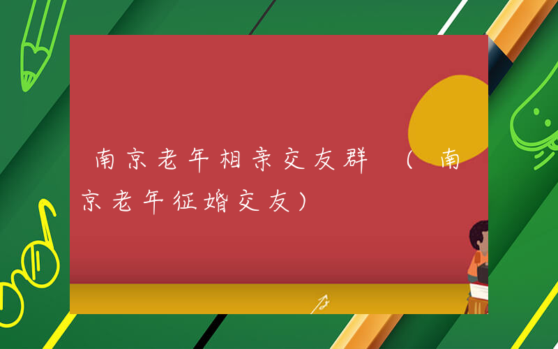 南京老年相亲交友群 (南京老年征婚交友)